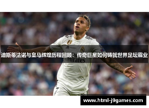 迪斯蒂法诺与皇马辉煌历程回顾:传奇巨星如何铸就世界足坛霸业 迪斯蒂法诺与皇马辉煌历程回顾:传奇巨星如何铸就世界足坛霸业