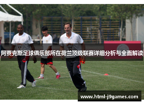 阿贾克斯足球俱乐部所在荷兰顶级联赛详细分析与全面解读 阿贾克斯足球俱乐部所在荷兰顶级联赛详细分析与全面解读