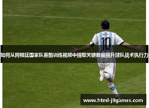 如何从阿根廷国家队赛前训练视频中提取关键数据提升球队战术执行力 如何从阿根廷国家队赛前训练视频中提取关键数据提升球队战术执行力