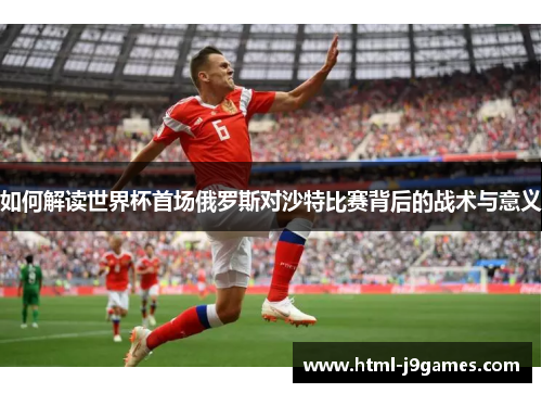 如何解读世界杯首场俄罗斯对沙特比赛背后的战术与意义 如何解读世界杯首场俄罗斯对沙特比赛背后的战术与意义