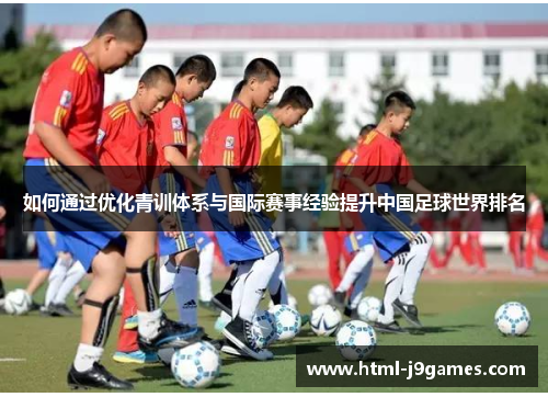 如何通过优化青训体系与国际赛事经验提升中国足球世界排名 如何通过优化青训体系与国际赛事经验提升中国足球世界排名