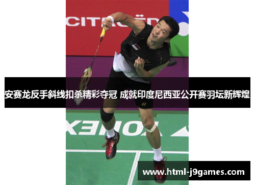 安赛龙反手斜线扣杀精彩夺冠 成就印度尼西亚公开赛羽坛新辉煌 安赛龙反手斜线扣杀精彩夺冠 成就印度尼西亚公开赛羽坛新辉煌