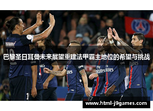 巴黎圣日耳曼未来展望重建法甲霸主地位的希望与挑战 巴黎圣日耳曼未来展望重建法甲霸主地位的希望与挑战