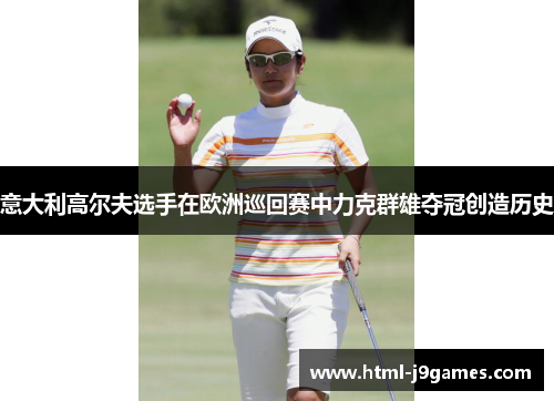 意大利高尔夫选手在欧洲巡回赛中力克群雄夺冠创造历史 意大利高尔夫选手在欧洲巡回赛中力克群雄夺冠创造历史