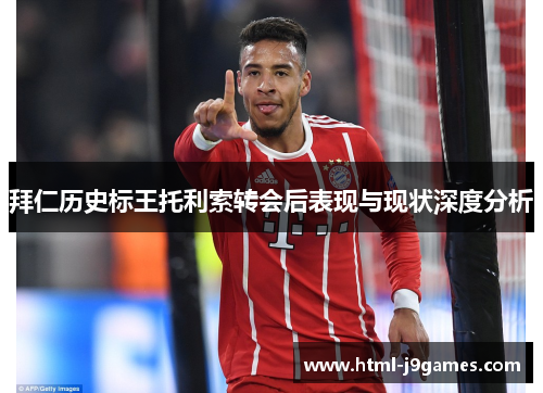 拜仁历史标王托利索转会后表现与现状深度分析 拜仁历史标王托利索转会后表现与现状深度分析
