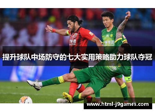 提升球队中场防守的七大实用策略助力球队夺冠