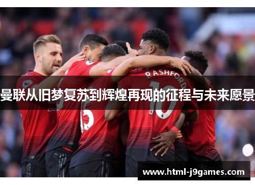 曼联从旧梦复苏到辉煌再现的征程与未来愿景 曼联从旧梦复苏到辉煌再现的征程与未来愿景