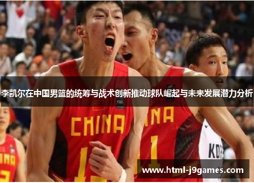 李凯尔在中国男篮的统筹与战术创新推动球队崛起与未来发展潜力分析