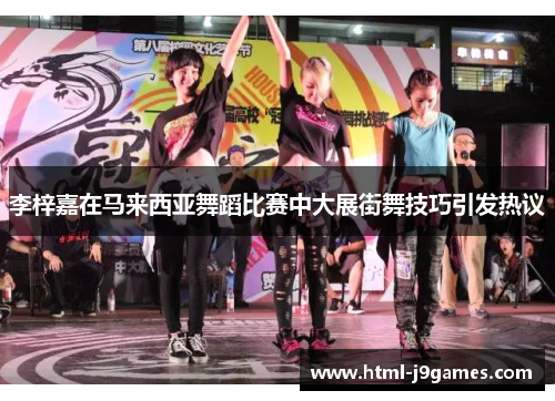 李梓嘉在马来西亚舞蹈比赛中大展街舞技巧引发热议 李梓嘉在马来西亚舞蹈比赛中大展街舞技巧引发热议