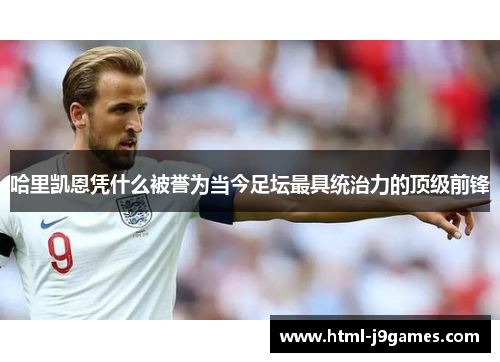 哈里凯恩凭什么被誉为当今足坛最具统治力的顶级前锋 哈里凯恩凭什么被誉为当今足坛最具统治力的顶级前锋