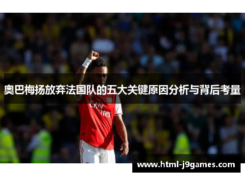 奥巴梅扬放弃法国队的五大关键原因分析与背后考量