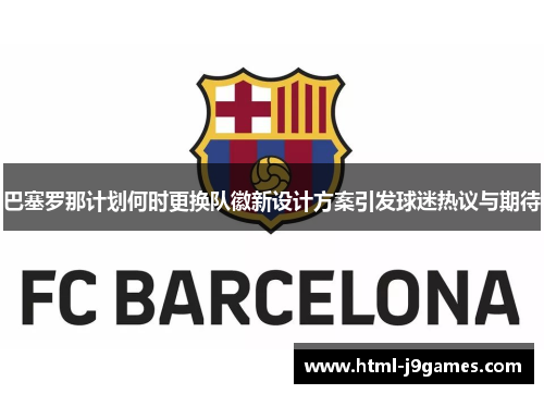 巴塞罗那计划何时更换队徽新设计方案引发球迷热议与期待 巴塞罗那计划何时更换队徽新设计方案引发球迷热议与期待