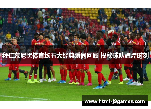 拜仁慕尼黑体育场五大经典瞬间回顾 揭秘球队辉煌时刻 拜仁慕尼黑体育场五大经典瞬间回顾 揭秘球队辉煌时刻