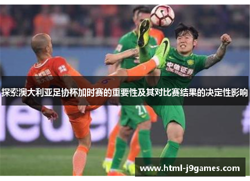 探索澳大利亚足协杯加时赛的重要性及其对比赛结果的决定性影响