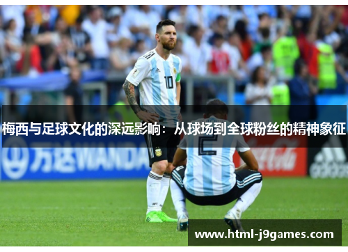 梅西与足球文化的深远影响:从球场到全球粉丝的精神象征 梅西与足球文化的深远影响:从球场到全球粉丝的精神象征