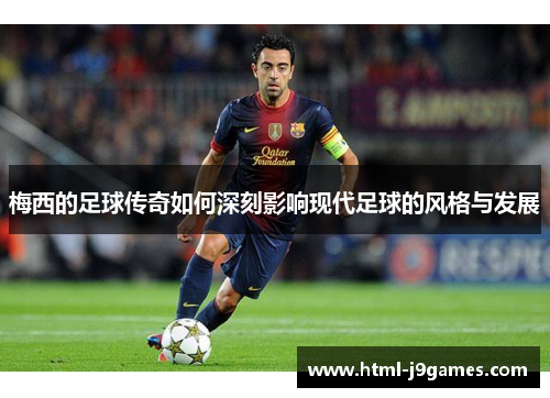 梅西的足球传奇如何深刻影响现代足球的风格与发展
