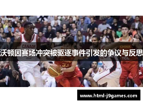 沃顿因赛场冲突被驱逐事件引发的争议与反思 沃顿因赛场冲突被驱逐事件引发的争议与反思
