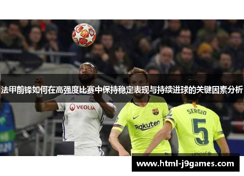 法甲前锋如何在高强度比赛中保持稳定表现与持续进球的关键因素分析 法甲前锋如何在高强度比赛中保持稳定表现与持续进球的关键因素分析