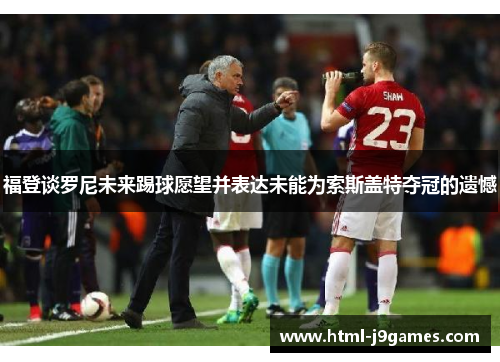 福登谈罗尼未来踢球愿望并表达未能为索斯盖特夺冠的遗憾 福登谈罗尼未来踢球愿望并表达未能为索斯盖特夺冠的遗憾