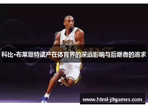 科比·布莱恩特遗产在体育界的深远影响与后继者的追求 科比·布莱恩特遗产在体育界的深远影响与后继者的追求
