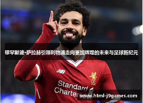 穆罕默德·萨拉赫引领利物浦走向更加辉煌的未来与足球新纪元 穆罕默德·萨拉赫引领利物浦走向更加辉煌的未来与足球新纪元