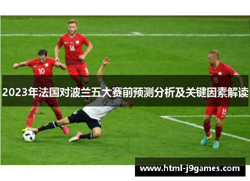 2023年法国对波兰五大赛前预测分析及关键因素解读