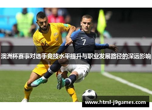 澳洲杯赛事对选手竞技水平提升与职业发展路径的深远影响