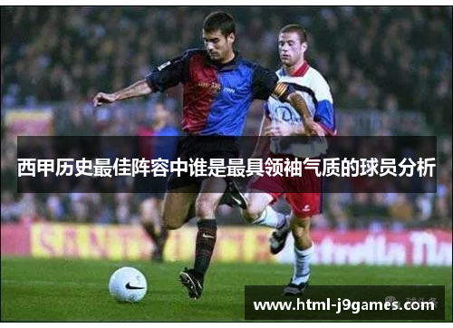 西甲历史最佳阵容中谁是最具领袖气质的球员分析 西甲历史最佳阵容中谁是最具领袖气质的球员分析