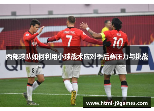 西部球队如何利用小球战术应对季后赛压力与挑战