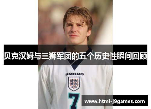 贝克汉姆与三狮军团的五个历史性瞬间回顾