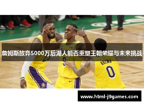 詹姆斯放弃5000万后湖人能否重塑王朝荣耀与未来挑战