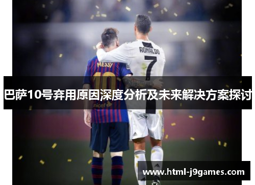 巴萨10号弃用原因深度分析及未来解决方案探讨 巴萨10号弃用原因深度分析及未来解决方案探讨