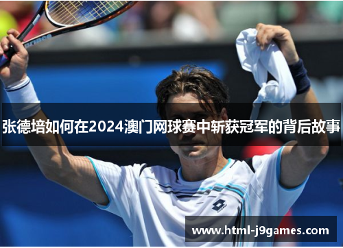 张德培如何在2024澳门网球赛中斩获冠军的背后故事 张德培如何在2024澳门网球赛中斩获冠军的背后故事