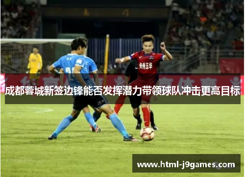 成都蓉城新签边锋能否发挥潜力带领球队冲击更高目标 成都蓉城新签边锋能否发挥潜力带领球队冲击更高目标