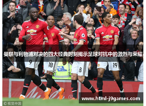 曼联与利物浦对决的四大经典时刻揭示足球对抗中的激烈与荣耀 曼联与利物浦对决的四大经典时刻揭示足球对抗中的激烈与荣耀