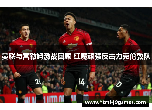 曼联与富勒姆激战回顾 红魔顽强反击力克伦敦队 曼联与富勒姆激战回顾 红魔顽强反击力克伦敦队