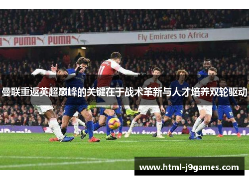 曼联重返英超巅峰的关键在于战术革新与人才培养双轮驱动