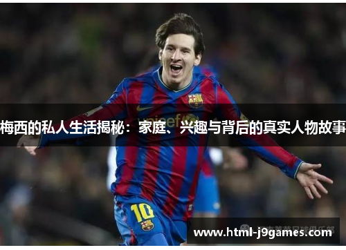 梅西的私人生活揭秘：家庭、兴趣与背后的真实人物故事