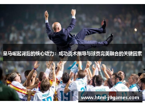皇马崛起背后的核心动力：成功战术指导与球员完美融合的关键因素