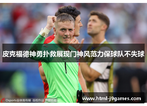 皮克福德神勇扑救展现门神风范力保球队不失球