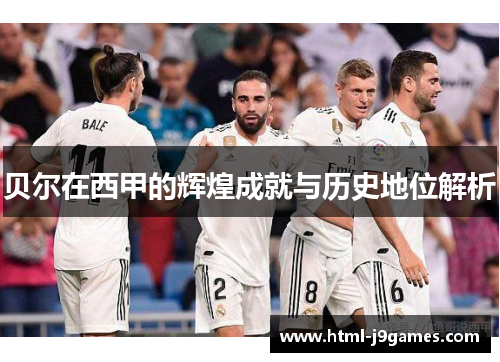 贝尔在西甲的辉煌成就与历史地位解析 贝尔在西甲的辉煌成就与历史地位解析