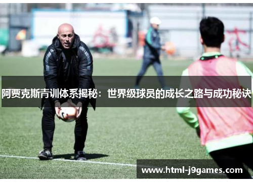 阿贾克斯青训体系揭秘:世界级球员的成长之路与成功秘诀 阿贾克斯青训体系揭秘:世界级球员的成长之路与成功秘诀