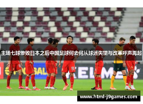主场七球惨败日本之后中国足球何去何从球迷失望与改革呼声再起 主场七球惨败日本之后中国足球何去何从球迷失望与改革呼声再起